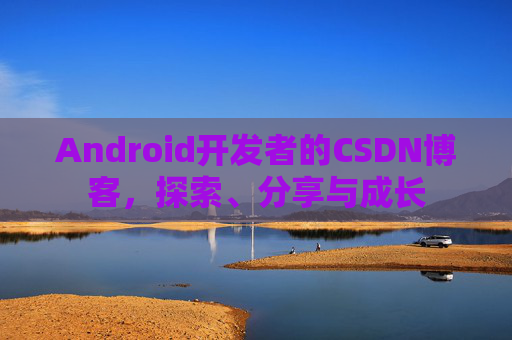 Android开发者的CSDN博客,探索、分享与成长